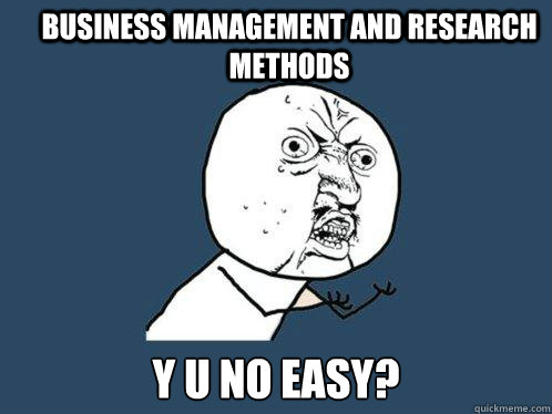 business management and research methods y u no easy? - business management and research methods y u no easy?  Y U No