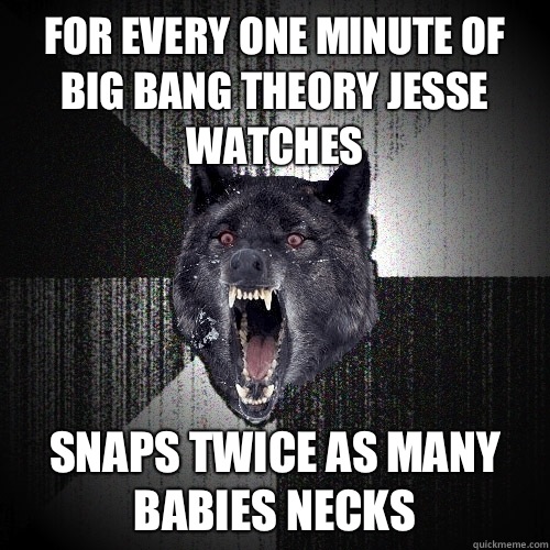 For every one minute of big bang theory Jesse watches Snaps twice as many babies necks - For every one minute of big bang theory Jesse watches Snaps twice as many babies necks  Insanity Wolf