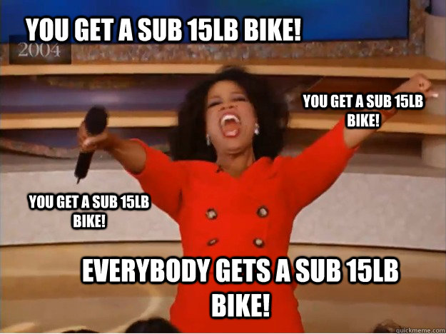you get a sub 15lb bike!  Everybody gets a sub 15lb bike!  you get a sub 15lb bike!  you get a sub 15lb bike!  - you get a sub 15lb bike!  Everybody gets a sub 15lb bike!  you get a sub 15lb bike!  you get a sub 15lb bike!   oprah you get a car