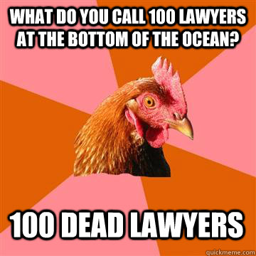 What do you call 100 lawyers at the bottom of the ocean? 100 dead lawyers - What do you call 100 lawyers at the bottom of the ocean? 100 dead lawyers  Anti-Joke Chicken