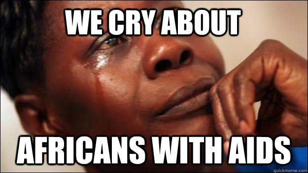 we cry about  africans with aids  African-American First World Problems