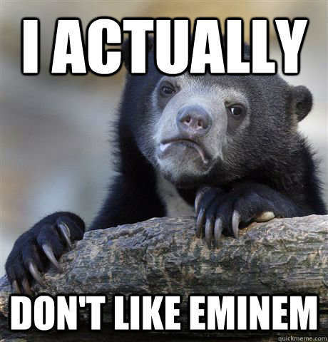I actually don't like Eminem  Confession Bear