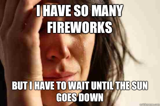 I have so many fireworks But I have to wait until the sun goes down  First World Problems
