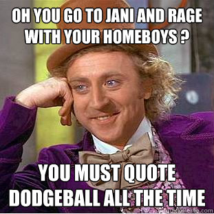 Oh You Go To Jani And Rage With Your Homeboys ? You Must Quote Dodgeball ALl THe TIme  Condescending Wonka