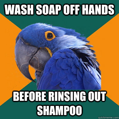 Wash soap off hands Before rinsing out shampoo  Paranoid Parrot