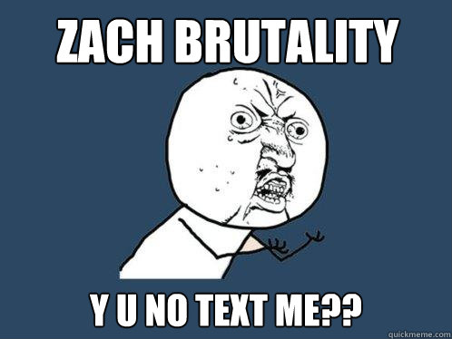 Zach Brutality y u no text me??  Y U No