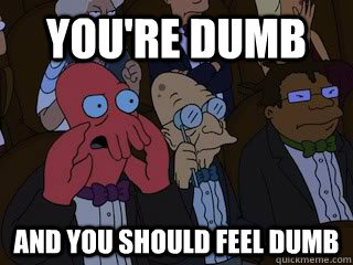 You're dumb   and you should feel dumb - You're dumb   and you should feel dumb  Bad Zoidberg