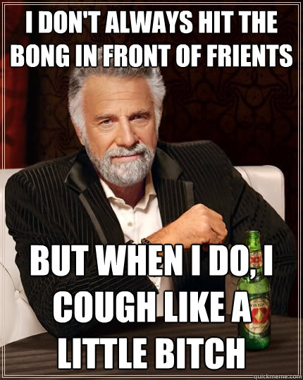 I don't always hit the bong in front of frients But when I do, I cough like a little bitch  The Most Interesting Man In The World