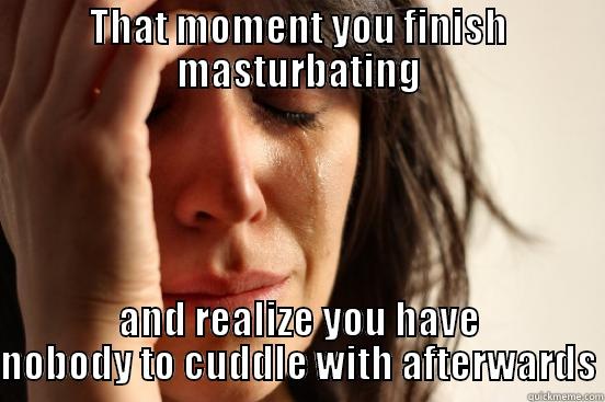 THAT MOMENT YOU FINISH MASTURBATING AND REALIZE YOU HAVE NOBODY TO CUDDLE WITH AFTERWARDS First World Problems