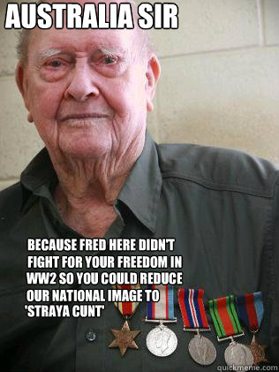 Australia Sir Because Fred here didn't fight for your freedom in  WW2 so you could reduce our national image to 'Straya Cunt'  - Australia Sir Because Fred here didn't fight for your freedom in  WW2 so you could reduce our national image to 'Straya Cunt'   Australia Sir
