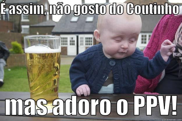 É ASSIM, NÃO GOSTO DO COUTINHO    MAS ADORO O PPV! drunk baby