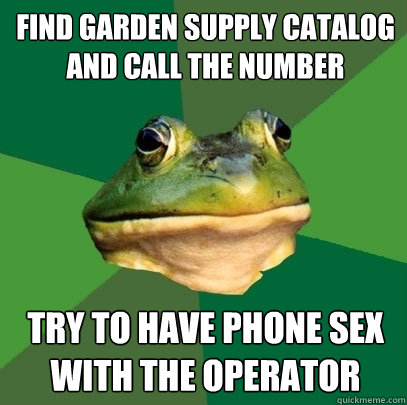 find garden supply catalog and call the number try to have phone sex with the operator  Foul Bachelor Frog
