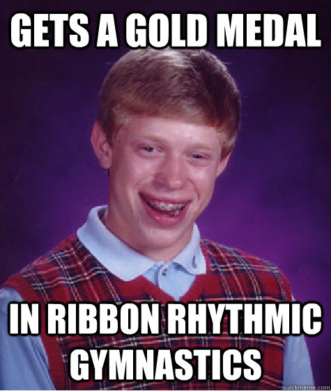 Gets a gold medal in ribbon rhythmic gymnastics  Bad Luck Brian