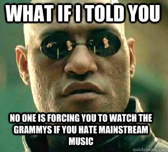 what if i told you No one is forcing you to watch the grammys if you hate mainstream music  Matrix Morpheus