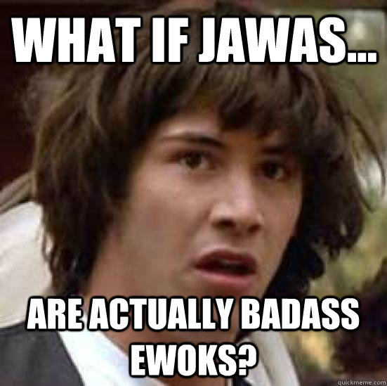 What If Jawas... Are Actually Badass Ewoks?  conspiracy keanu