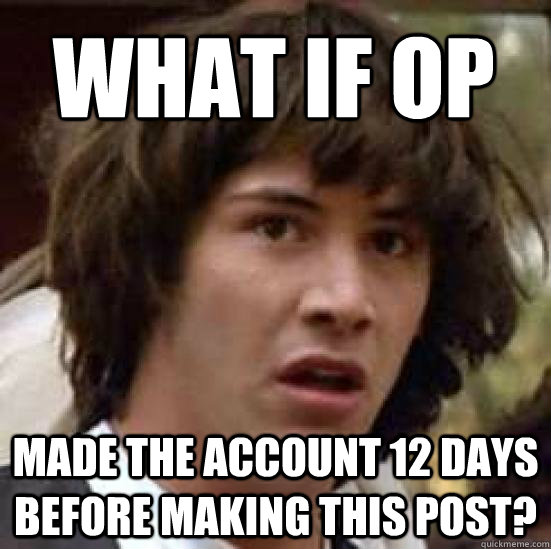 What if OP made the account 12 days before making this post? - What if OP made the account 12 days before making this post?  conspiracy keanu