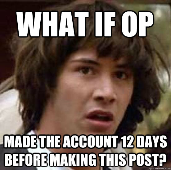 What if OP made the account 12 days before making this post?  conspiracy keanu