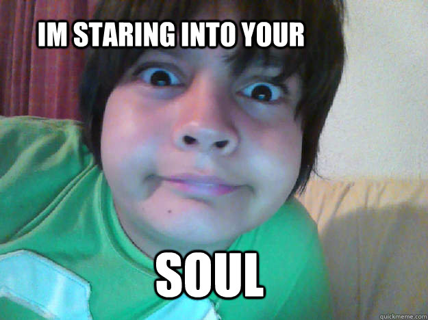 im staring into your soul  staring into your soul