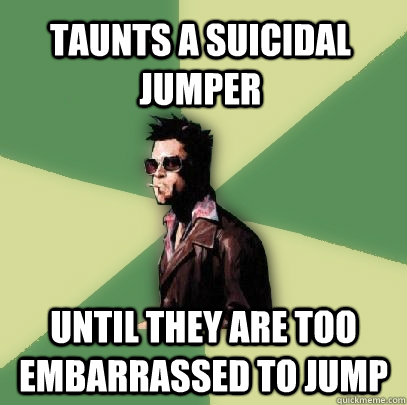 Taunts a suicidal jumper until they are too embarrassed to jump - Taunts a suicidal jumper until they are too embarrassed to jump  Helpful Tyler Durden