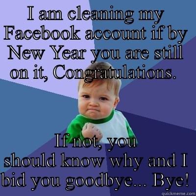Clean up time! - I AM CLEANING MY FACEBOOK ACCOUNT IF BY NEW YEAR YOU ARE STILL ON IT, CONGRATULATIONS.  IF NOT, YOU SHOULD KNOW WHY AND I BID YOU GOODBYE... BYE! Success Kid