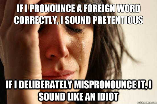 if i pronounce a foreign word correctly, I sound pretentious if i deliberately mispronounce it, i sound like an idiot  First World Problems