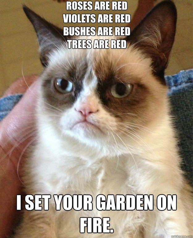 Roses are red
Violets are red
Bushes are red
Trees are red I set your garden on fire. - Roses are red
Violets are red
Bushes are red
Trees are red I set your garden on fire.  Misc