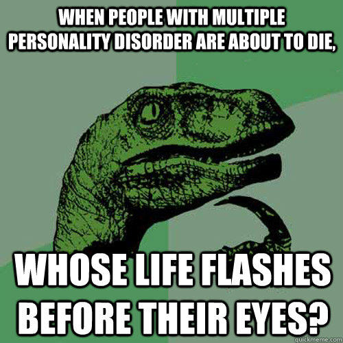 When people with multiple personality disorder are about to die, whose life flashes before their eyes?  Philosoraptor