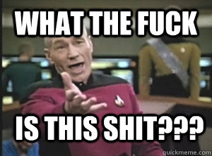 What the fuck is this shit???  Annoyed Picard