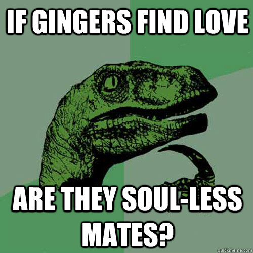 If gingers find love Are they Soul-less mates? - If gingers find love Are they Soul-less mates?  Philosoraptor