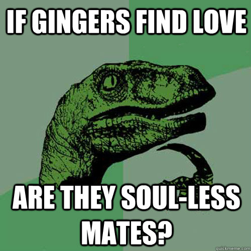 If gingers find love Are they Soul-less mates?  Philosoraptor