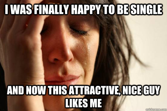 I was finally happy to be single and now this attractive, nice guy likes me  First World Problems