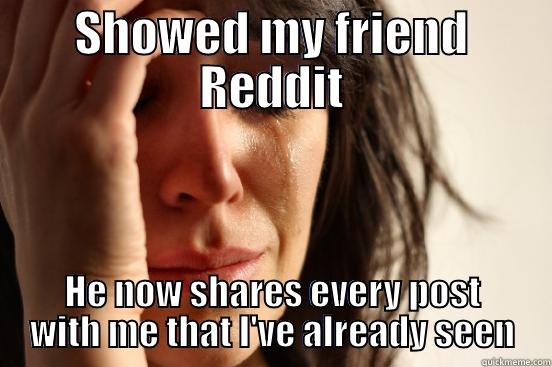 SHOWED MY FRIEND REDDIT HE NOW SHARES EVERY POST WITH ME THAT I'VE ALREADY SEEN First World Problems