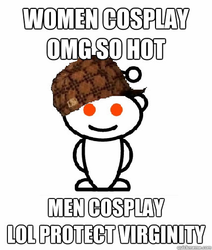 Women cosplay
OMG SO HOT Men cosplay
LOL PROTECT VIRGINITY  Scumbag Reddit