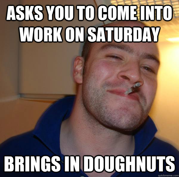 asks you to come into work on saturday brings in doughnuts - asks you to come into work on saturday brings in doughnuts  Misc