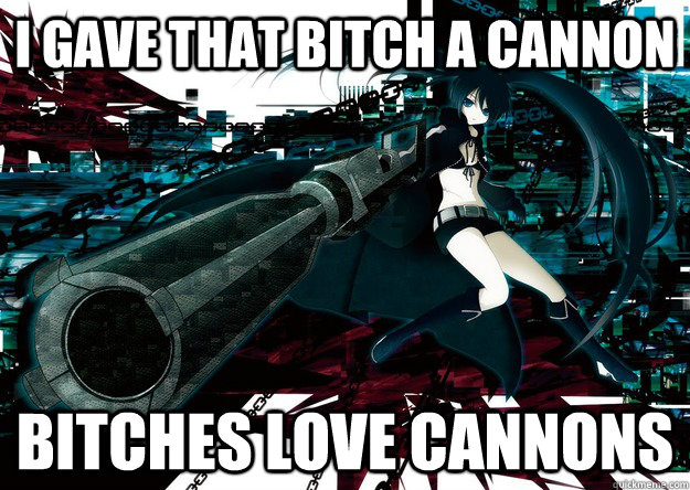 i gave that bitch a cannon bitches love cannons - i gave that bitch a cannon bitches love cannons  Bitches love cannons