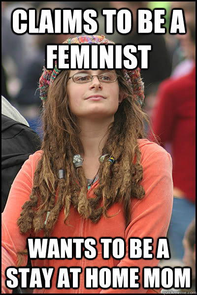 Claims to be a feminist Wants to be a stay at home mom  liberal college girl