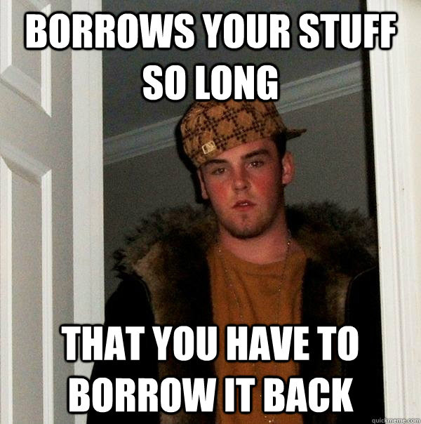 Borrows your stuff so long that you have to borrow it back  Scumbag Steve