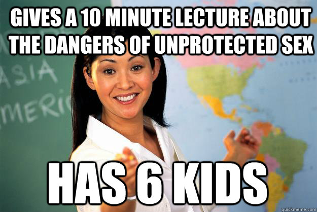 Gives a 10 minute lecture about the dangers of unprotected sex Has 6 kids  Unhelpful High School Teacher