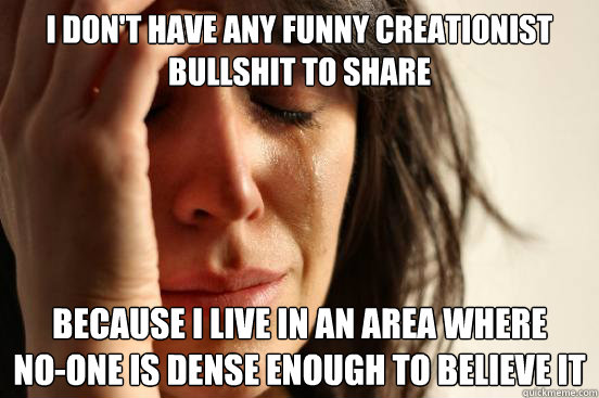 I don't have any funny creationist bullshit to share because I live in an area where
no-one is dense enough to believe it  First World Problems