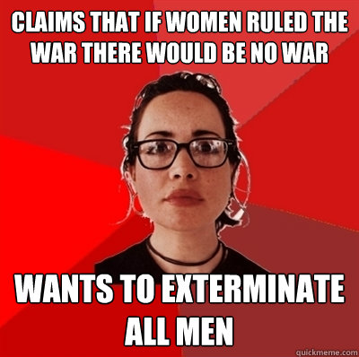 Claims that if women ruled the war there would be no war Wants to exterminate all men  Liberal Douche Garofalo