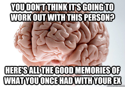 You don't think it's going to work out with this person? Here's all the good memories of what you once had with your ex  Scumbag Brain