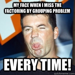 My face when I miss the factoring by grouping problem EVERY TIME!   Math factoring kicks my butt