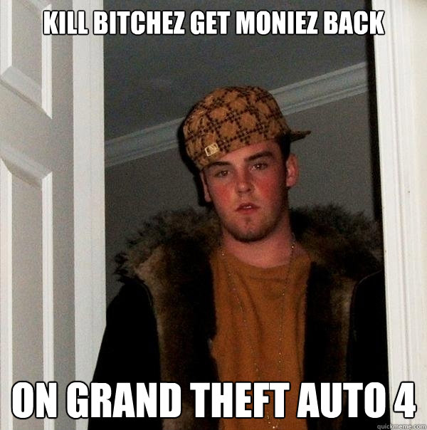 KILL BITCHEZ GET MONIEZ BACK ON GRAND THEFT AUTO 4  Scumbag Steve