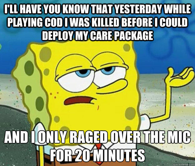 I'll have you know that yesterday while playing COD I was killed before I could deploy my care package and I only raged over the mic for 20 minutes - I'll have you know that yesterday while playing COD I was killed before I could deploy my care package and I only raged over the mic for 20 minutes  Tough Spongebob