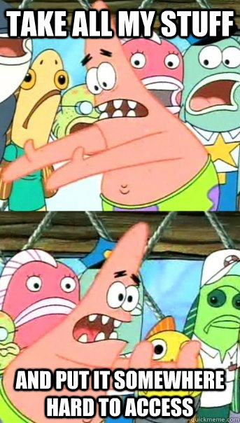 Take all my stuff and put it somewhere hard to access  Push it somewhere else Patrick