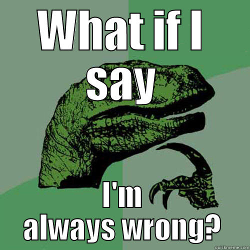 WHAT IF I SAY I'M ALWAYS WRONG? Philosoraptor