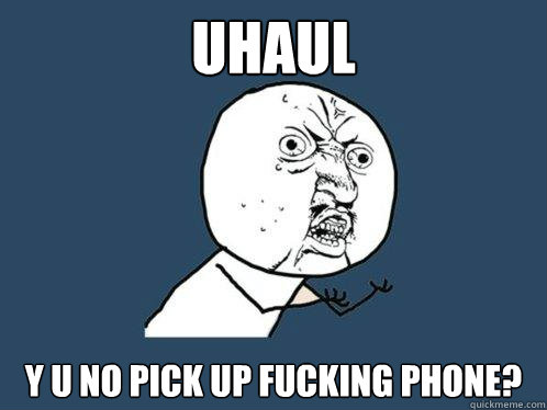 uhaul y u no pick up fucking phone?  Y U No