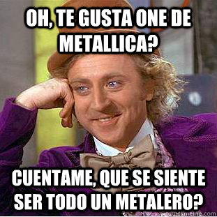 Oh, te gusta One de metallica? Cuentame, que se siente ser todo un metalero?  Creepy Wonka