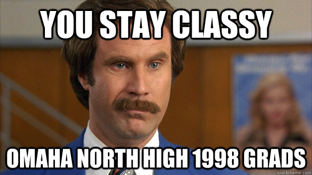 You stay classy Omaha North High 1998 grads - You stay classy Omaha North High 1998 grads  you stay classy