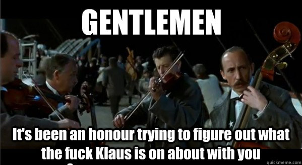 GENTLEMEN It's been an honour trying to figure out what the fuck Klaus is on about with you - GENTLEMEN It's been an honour trying to figure out what the fuck Klaus is on about with you  Gentlemen its been an honor